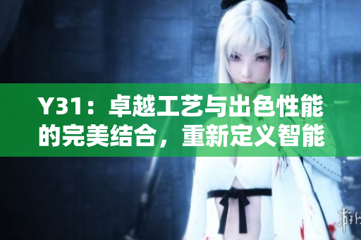 Y31：卓越工藝與出色性能的完美結(jié)合，重新定義智能手機(jī)體驗(yàn)