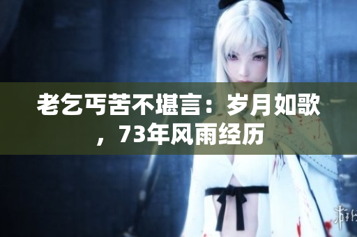 老乞丐苦不堪言：歲月如歌，73年風(fēng)雨經(jīng)歷