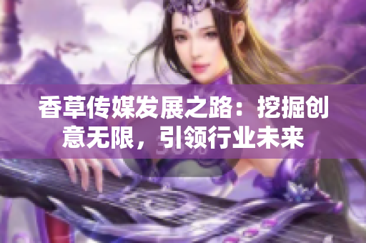香草傳媒發(fā)展之路：挖掘創(chuàng)意無(wú)限，引領(lǐng)行業(yè)未來(lái)