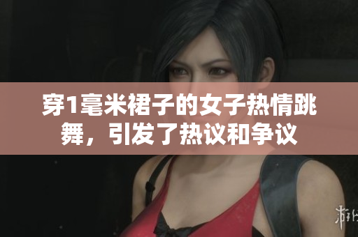 穿1毫米裙子的女子熱情跳舞，引發(fā)了熱議和爭(zhēng)議