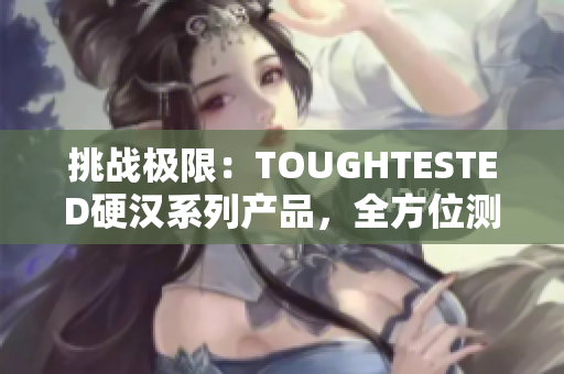 挑戰(zhàn)極限：TOUGHTESTED硬漢系列產(chǎn)品，全方位測(cè)試挑戰(zhàn)者