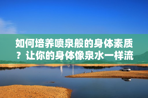 如何培養(yǎng)噴泉般的身體素質(zhì)？讓你的身體像泉水一樣流動起來!