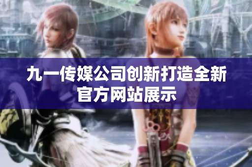 九一傳媒公司創(chuàng)新打造全新官方網站展示