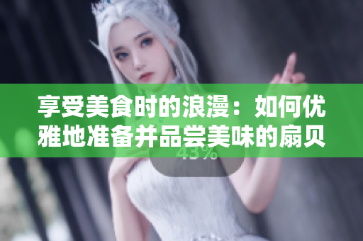 享受美食時的浪漫：如何優(yōu)雅地準備并品嘗美味的扇貝