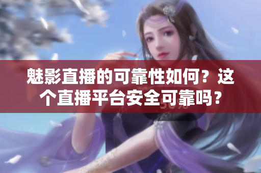 魅影直播的可靠性如何？這個直播平臺安全可靠嗎？