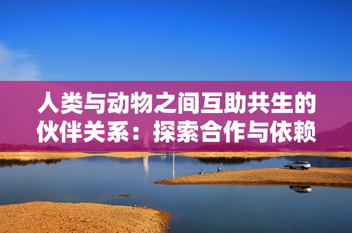 人類與動物之間互助共生的伙伴關(guān)系：探索合作與依賴的新視角