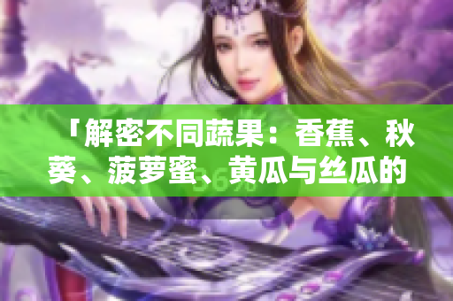 「解密不同蔬果：香蕉、秋葵、菠蘿蜜、黃瓜與絲瓜的區(qū)別」