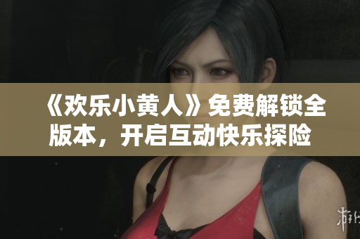 《歡樂小黃人》免費(fèi)解鎖全版本，開啟互動(dòng)快樂探險(xiǎn)