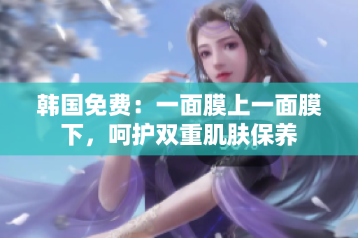 韓國免費(fèi)：一面膜上一面膜下，呵護(hù)雙重肌膚保養(yǎng)