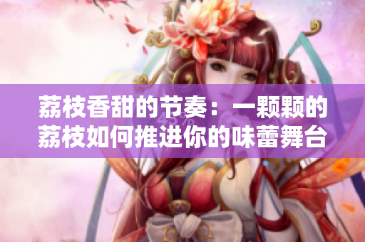 荔枝香甜的節(jié)奏：一顆顆的荔枝如何推進(jìn)你的味蕾舞臺