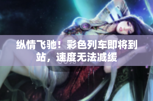 縱情飛馳！彩色列車即將到站，速度無法減緩