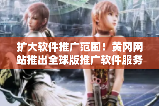 擴(kuò)大軟件推廣范圍！黃岡網(wǎng)站推出全球版推廣軟件服務(wù)