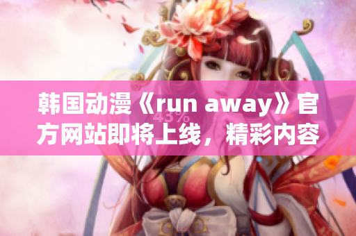 韓國動漫《run away》官方網(wǎng)站即將上線，精彩內(nèi)容不容錯過!