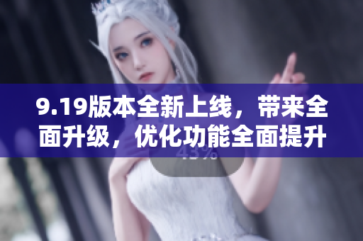 9.19版本全新上線，帶來全面升級，優(yōu)化功能全面提升