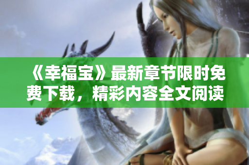 《幸福寶》最新章節(jié)限時(shí)免費(fèi)下載，精彩內(nèi)容全文閱讀享受快樂(lè)時(shí)光