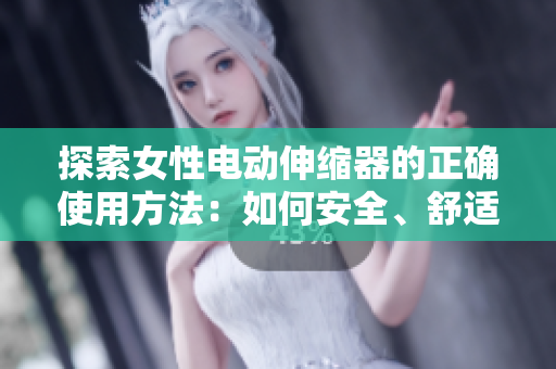 探索女性電動(dòng)伸縮器的正確使用方法：如何安全、舒適地享受自我護(hù)理