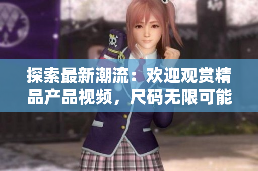 探索最新潮流：歡迎觀賞精品產(chǎn)品視頻，尺碼無限可能
