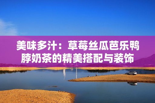 美味多汁：草莓絲瓜芭樂(lè)鴨脖奶茶的精美搭配與裝飾