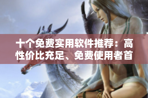 十個(gè)免費(fèi)實(shí)用軟件推薦：高性價(jià)比充足、免費(fèi)使用者首選