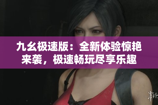 九幺極速版：全新體驗驚艷來襲，極速暢玩盡享樂趣