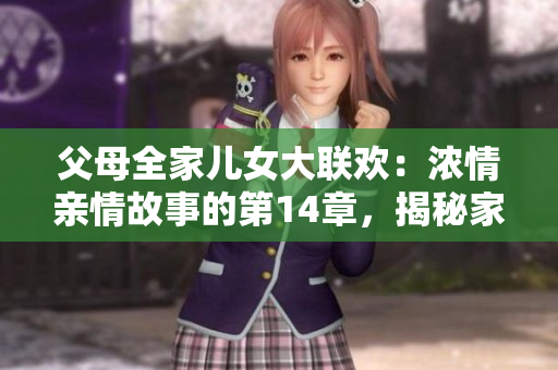 父母全家兒女大聯(lián)歡：濃情親情故事的第14章，揭秘家庭的歡樂與挑戰(zhàn)