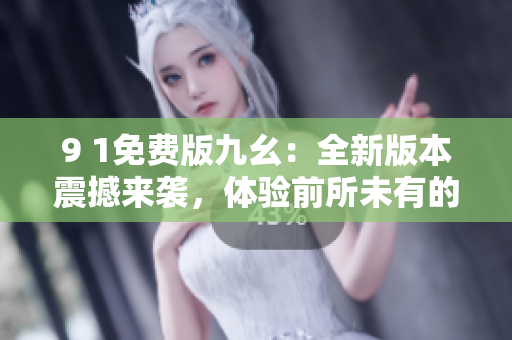 9 1免費(fèi)版九幺：全新版本震撼來襲，體驗(yàn)前所未有的精彩功能