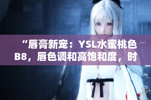“唇膏新寵：YSL水蜜桃色B8，唇色調(diào)和高飽和度，時尚迷人！”