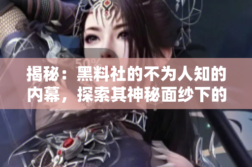 揭秘：黑料社的不為人知的內(nèi)幕，探索其神秘面紗下的真相與秘密