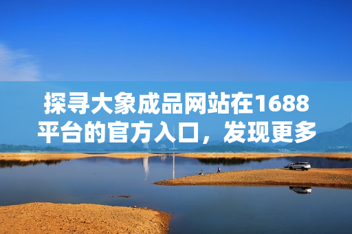 探尋大象成品網(wǎng)站在1688平臺(tái)的官方入口，發(fā)現(xiàn)更多精彩選擇！