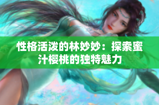 性格活潑的林妙妙：探索蜜汁櫻桃的獨特魅力