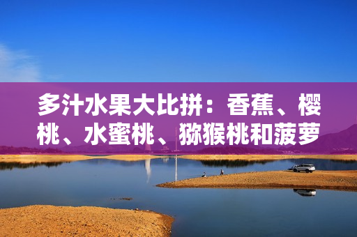 多汁水果大比拼：香蕉、櫻桃、水蜜桃、獼猴桃和菠蘿，哪個更健康？