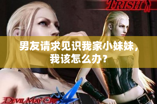 男友請求見識我家小妹妹，我該怎么辦？