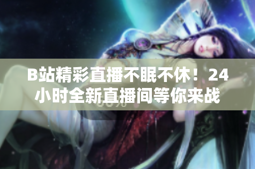 B站精彩直播不眠不休！24小時(shí)全新直播間等你來(lái)戰(zhàn)