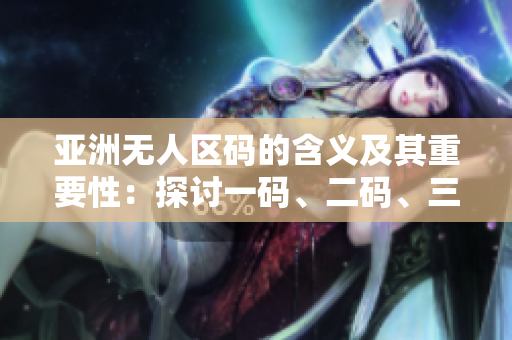 亞洲無人區(qū)碼的含義及其重要性：探討一碼、二碼、三碼背后的故事