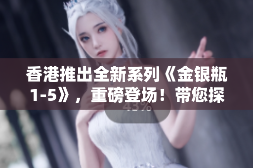 香港推出全新系列《金銀瓶1-5》，重磅登場(chǎng)！帶您探索古典文學(xué)的精髓！