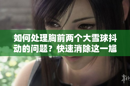 如何處理胸前兩個(gè)大雪球抖動(dòng)的問題？快速消除這一尷尬！