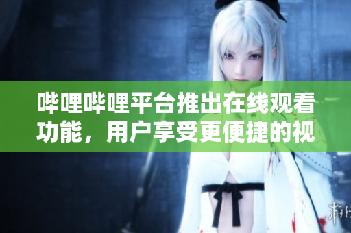 嗶哩嗶哩平臺(tái)推出在線觀看功能，用戶享受更便捷的視頻體驗(yàn)