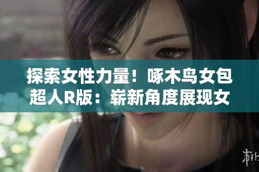 探索女性力量！啄木鳥女包超人R版：嶄新角度展現(xiàn)女性魅力