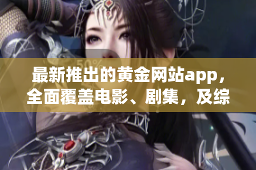 最新推出的黃金網(wǎng)站app，全面覆蓋電影、劇集，及綜藝節(jié)目大全