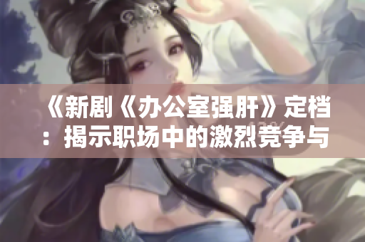 《新劇《辦公室強(qiáng)肝》定檔：揭示職場(chǎng)中的激烈競(jìng)爭(zhēng)與人性博弈》