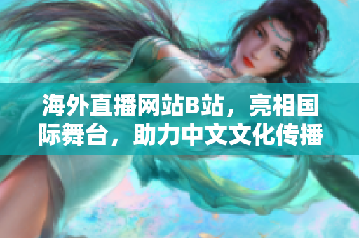海外直播網(wǎng)站B站，亮相國際舞臺，助力中文文化傳播