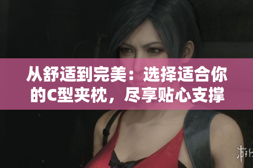 從舒適到完美：選擇適合你的C型夾枕，盡享貼心支撐