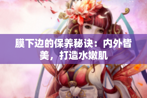 膜下邊的保養(yǎng)秘訣：內(nèi)外皆美，打造水嫩肌