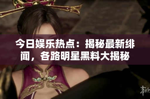 今日娛樂熱點(diǎn)：揭秘最新緋聞，各路明星黑料大揭秘