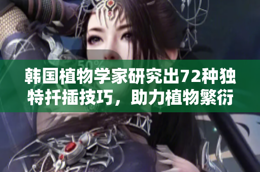 韓國(guó)植物學(xué)家研究出72種獨(dú)特扦插技巧，助力植物繁衍生長(zhǎng)