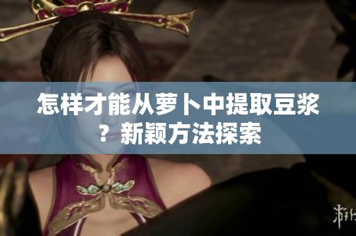 怎樣才能從蘿卜中提取豆?jié){？新穎方法探索