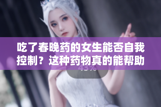 吃了春晚藥的女生能否自我控制？這種藥物真的能幫助她們保持理智嗎？