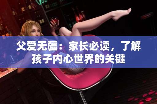 父愛無疆：家長必讀，了解孩子內(nèi)心世界的關(guān)鍵