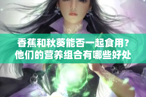 香蕉和秋葵能否一起食用？他們的營養(yǎng)組合有哪些好處？