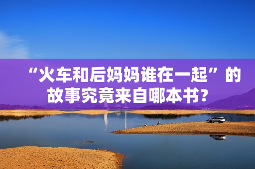 “火車和后媽媽誰在一起”的故事究竟來自哪本書？